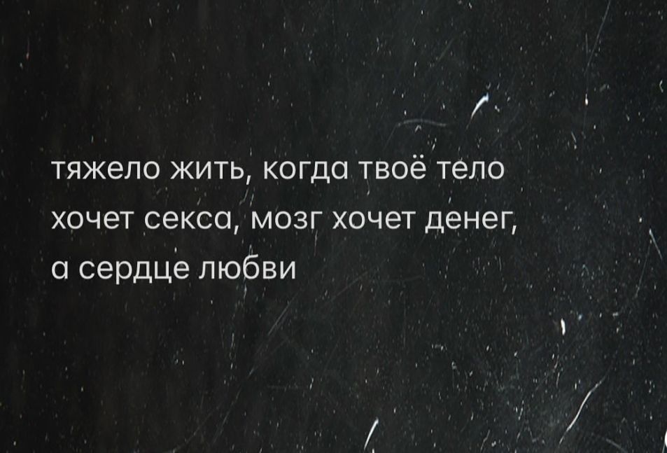 тяжело жить, когда твое тело хочет секса, мозг хочет денег, а сердце любви