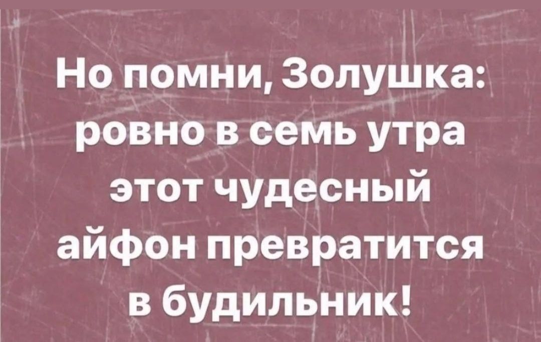 Но помни, Золушка: ровно в семь утра этот чудесный айфон превратится в будильник!