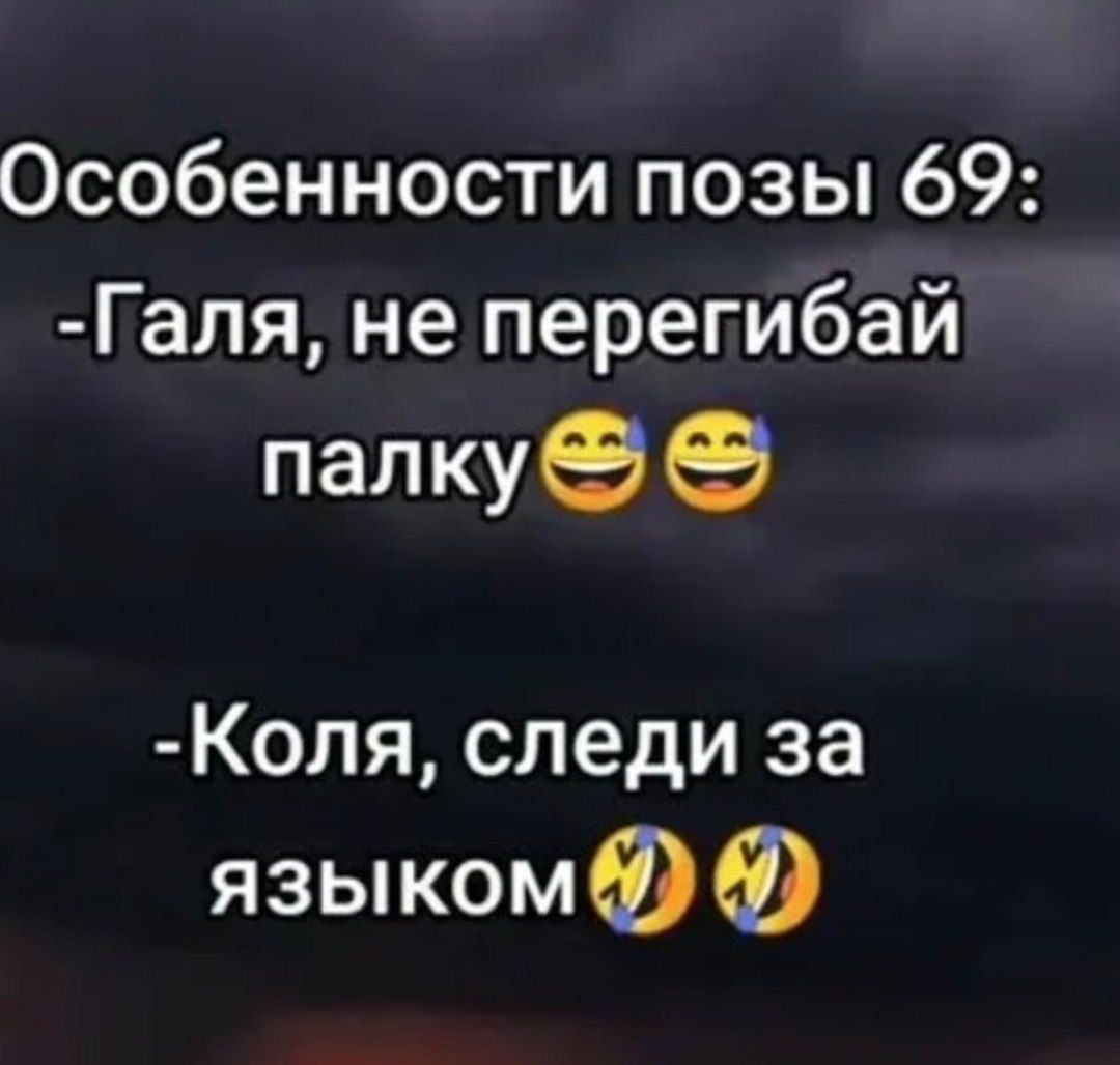 Особенности позы 69:
-Галя, не перегибай палку
-Коля, следи за языком