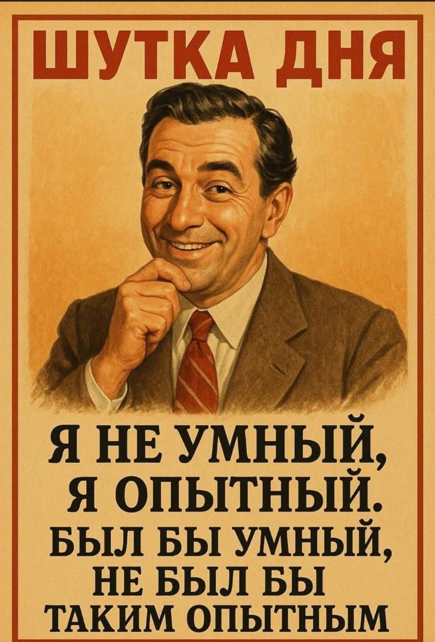 ШУТКА ДНЯ
Я НЕ УМНЫЙ, Я ОПЫТНЫЙ. БЫЛ БЫ УМНЫЙ, НЕ БЫЛ БЫ ТАКИМ ОПЫТНЫМ