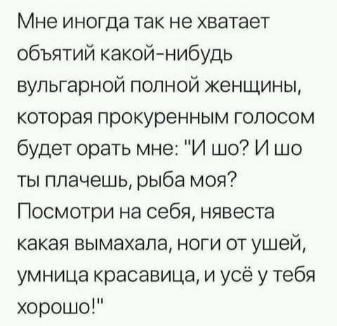 Мне иногда так не хватает объятий какой-нибудь вульгарной полной женщины, которая прокуренным голосом будет орать мне: 