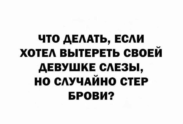 ЧТО ДЕЛАТЬ, ЕСЛИ ХОТЕЛ ВЫТЕРЕТЬ СВОЕЙ ДЕВУШКЕ СЛЕЗЫ, НО СЛУЧАЙНО СТЕР БРОВИ?
