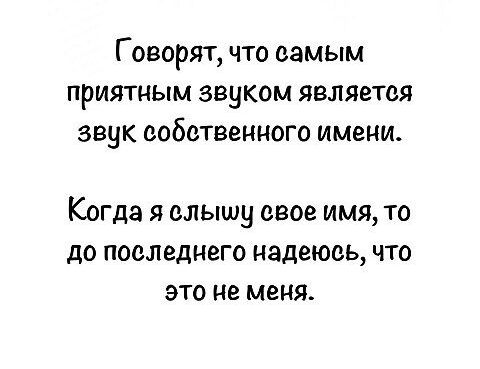 Говорят, что самым приятным звуком является звук собственного имени.
Когда я слышу свое имя, то до последнего надеюсь, что это не меня.