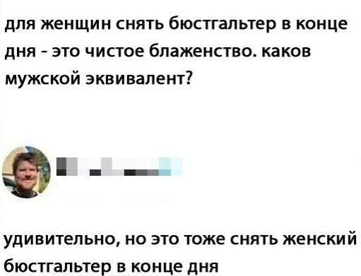 для женщин снять бюстгальтер в конце дня - это чистое блаженство. каков мужской эквивалент? удивительно, но это тоже снять женский бюстгальтер в конце дня