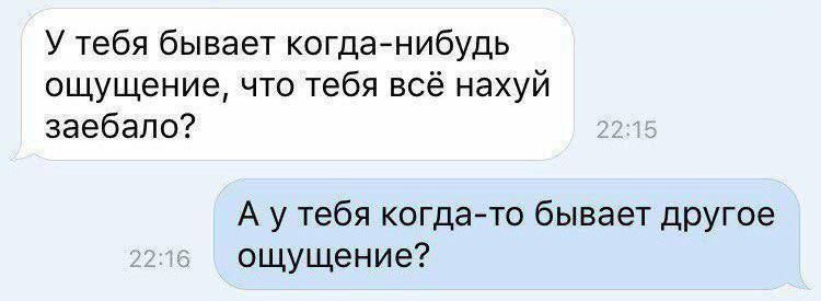 У тебя бывает когда-нибудь ощущение, что тебя всё нахуй заебало?
А у тебя когда-то бывает другое ощущение?