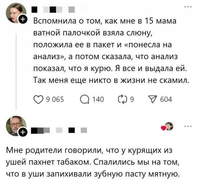 Вспомнила о том, как мне в 15 мама ватной палочкой взяла слюну, положила ее в пакет и «понесла на анализ», а потом сказала, что анализ показал, что я курю. Я все и выдала ей. Так меня еще никто в жизни не скамил.

Мне родители говорили, что у курящих из ушей пахнет табаком. Спалились мы на том, что в уши запихивали зубную пасту мяцную.