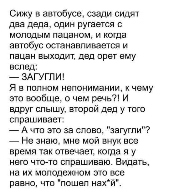 Сижу в автобусе: за мной двое дедов. Один ругается с пацаном, автобус остановился, пацан выходит — дед орет ему вслед: — ЗАГУГЛИ! Я в полном непонимании. Второй дед у того спрашивает: — А что это за слово, 