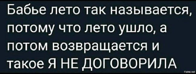 Бабье лето так называется, потому что лето ушло, а потом возвращается и такое Я НЕ ДОГОВОРИЛА