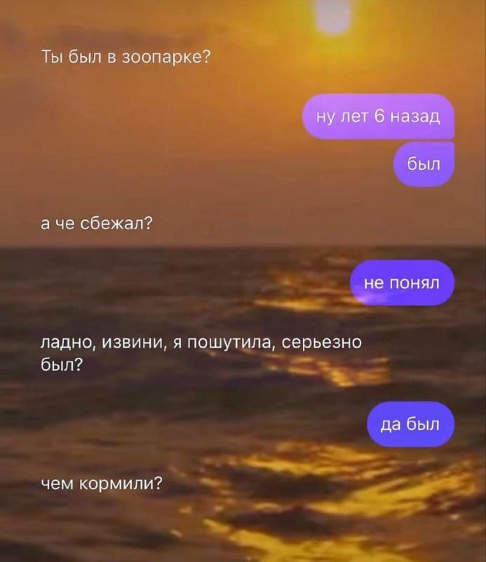 Ты был в зоопарке?
ну лет 6 назад был
а че сбежал?
не понял
ладно, извини, я пошутила, серьезно был?
да был
чем кормили?