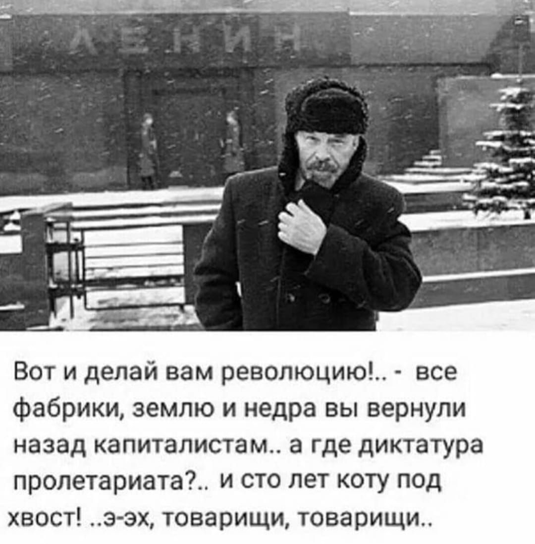 Вот и делай вам революцию!.. - все фабрики, землю и недра вы вернули назад капиталистам... а где диктатура пролетариата?.. и сто лет коту под хвост! ..э-эх, товарищи, товарищи..