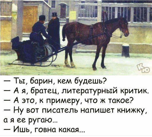 — Ты, барин, кем будешь?\n— А я, братец, литературный критик.\n— А это, к примеру, что ж такое?\n— Ну вот писатель напишет книжку, а я её ругаю...\n— Ишь, говна какая...