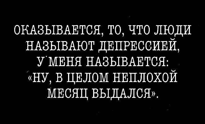 Оказывается, то, что люди называют депрессией, у меня называется: «Ну, в целом неплохой месяц выдался».