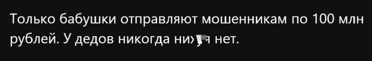Только бабушки отправляют мошенникам по 100 млн рублей. У дедов никогда ни👎 нет.