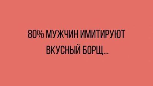 80% мужчин имитируют вкусный борщ...