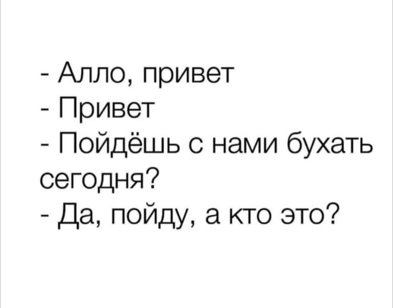 - Алло, привет\n- Привет\n- Пойдёшь с нами бухать сегодня?\n- Да, пойду, а кто это?