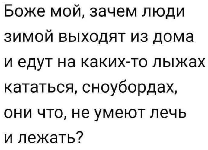 Боже мой, зачем люди зимой выходят из дома и едут на каких-то лыжах кататься, сноубордах, они что, не умеют лечь и лежать?