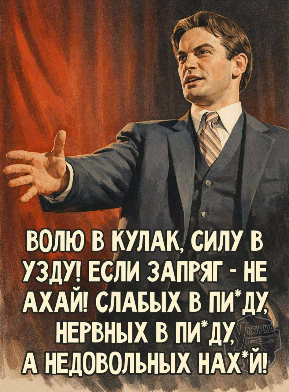ВОЛЮ В КУЛАК, СИЛУ В УЗДУ! ЕСЛИ ЗАПРЯГ - НЕ АХАЙ! СЛАБЫХ В ПИЗДУ, НЕРВНЫХ В ПИЗДУ, А НЕДОВОЛЬНЫХ НAХУЙ!