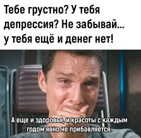 Тебе грустно? У тебя депрессия? Не забывай... у тебя ещё и денег нет! А ещё и здоровье, и красоты с каждым годом явно не прибавляется.
