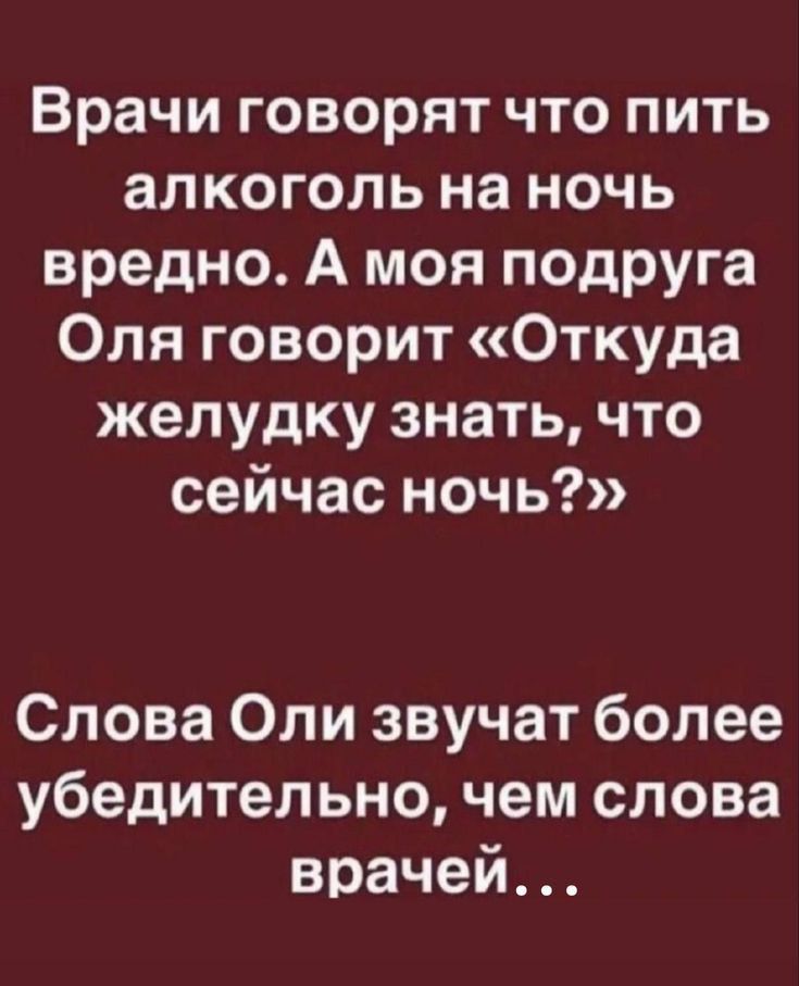 Врачи говорят что пить алкоголь на ночь вредно. А моя подруга Оля говорит «Откуда желудку знать, что сейчас ночь?» Слова Оли звучат более убедительно, чем слова врачей…