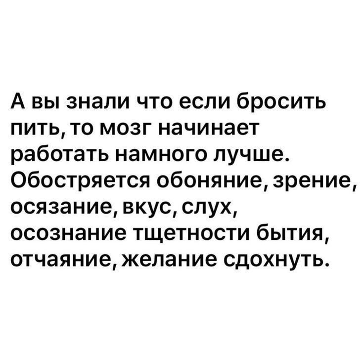 А вы знали что если бросить пить, то мозг начинает работать намного лучше. Обостряется обоняние, зрение, осознание, вкус, слух, осознание тщетности бытия, отчаяние, желание сдохнуть.