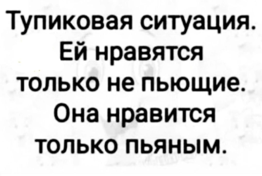 Тупиковая ситуация. Ей нравятся только не пьющие. Она нравится только пьяным.