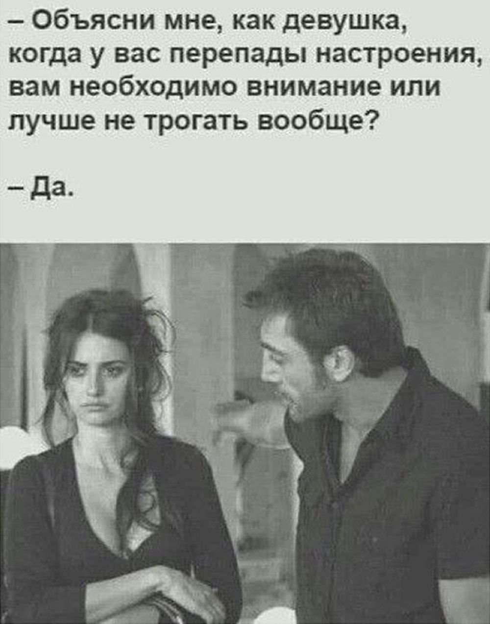 - Объясни мне, как девушке, когда у вас перепады настроения, вам необходимо внимание или лучше не трогать вообще?
- Да.