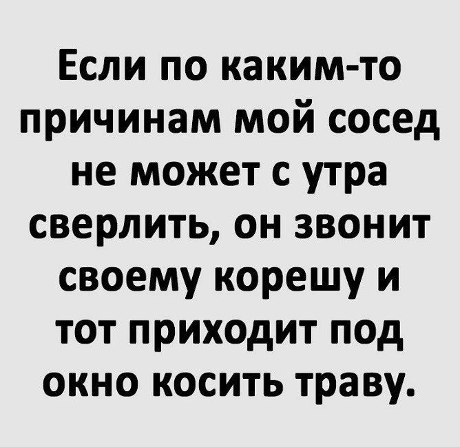 Если по каким-то причинам мой сосед не может с утра сверлить, он звонит своему корешу и тот приходит под окно косить траву.
