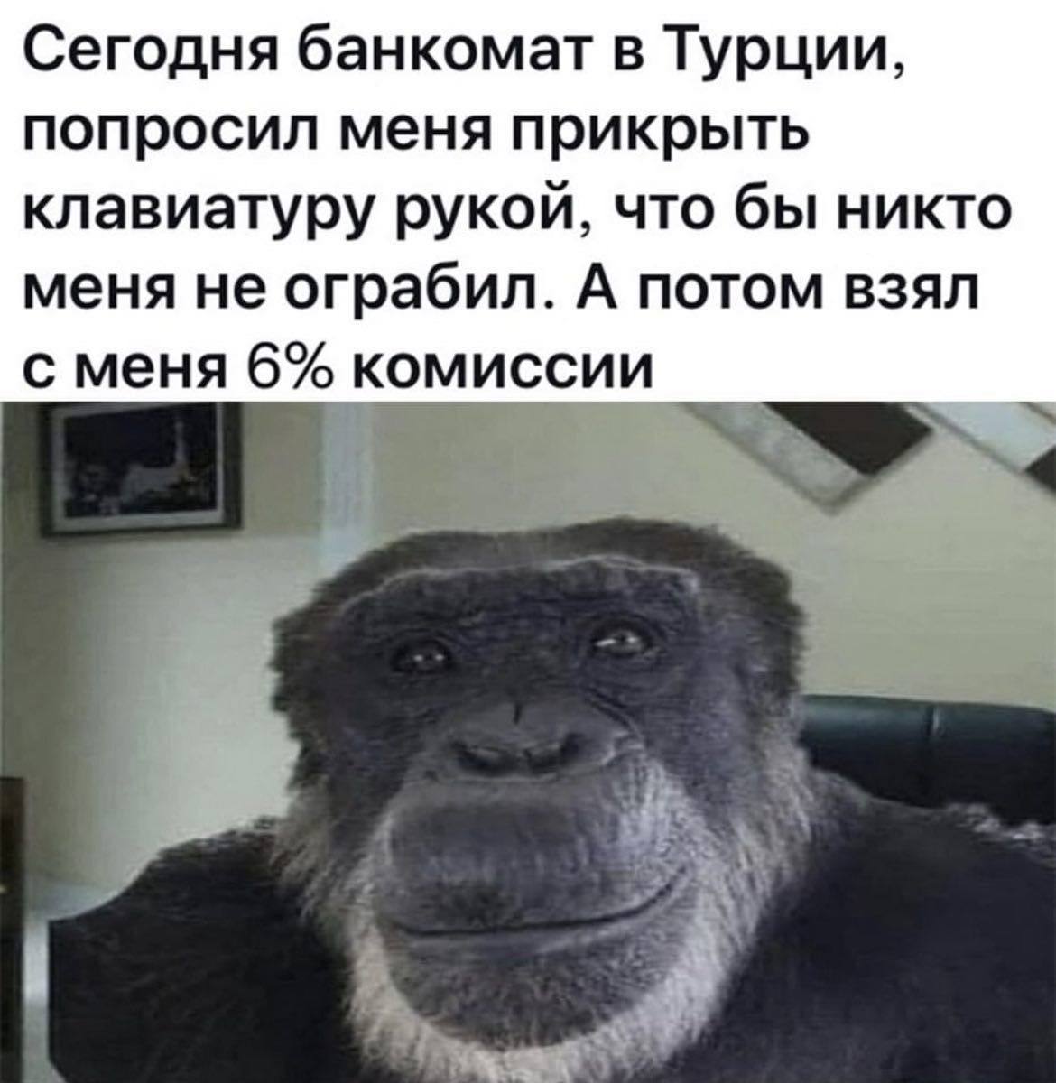 Сегодня банкомат в Турции, попросил меня прикрыть клавиатуру рукой, что бы никто меня не ограбил. А потом взял с меня 6% комиссии