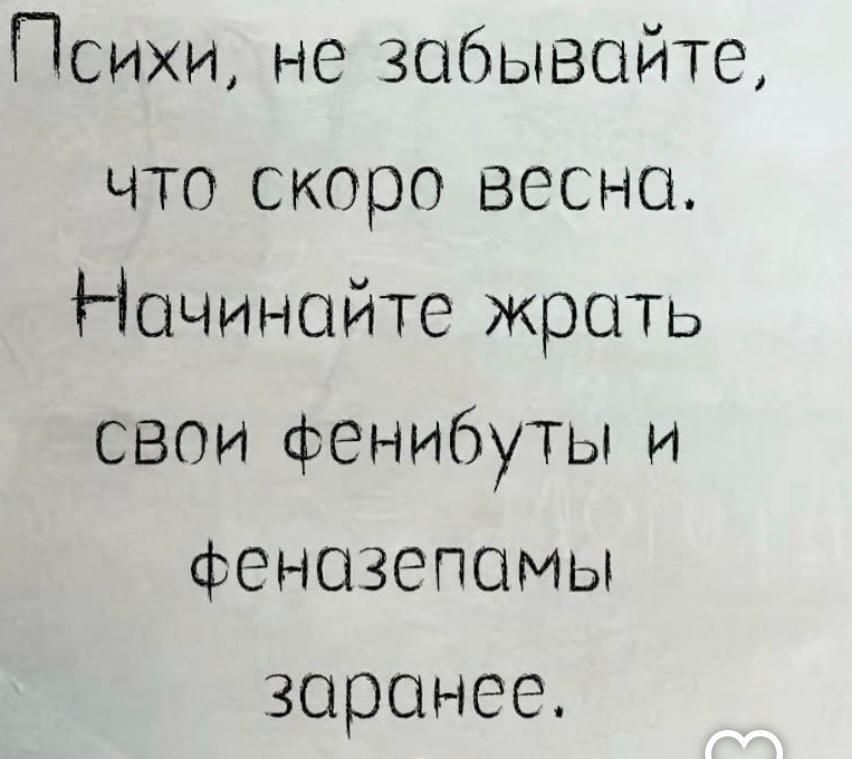 Психи, не забывайте, что скоро весна. Начинайте жрать свои фенибуты и феназепамы заранее.
