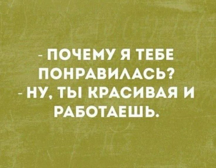 - ПОЧЕМУ Я ТЕБЕ ПОНРАВИЛАСЬ? 
- НУ, ТЫ КРАСИВАЯ И РАБОТАЕШЬ.
