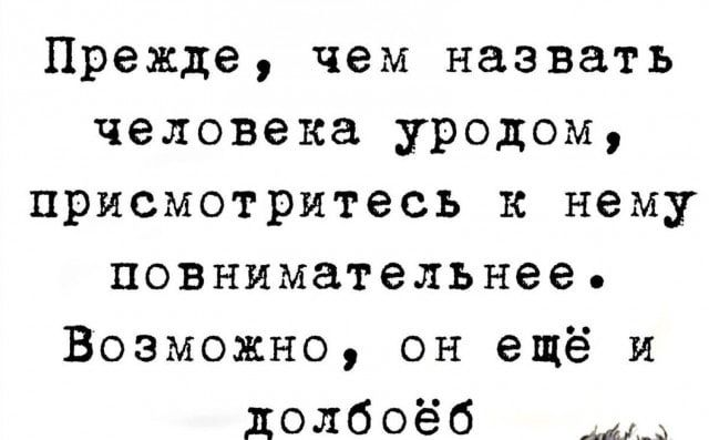 Прежде, чем назвать человека уродом, призмотритесь к нему повнимательнее. Возможно, он ещё и долбоёб