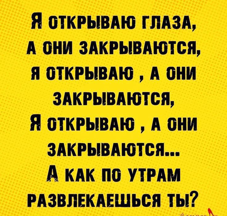 Я открываю глаза, а они закрываются, я открываю , а они закрываются, я открываю , а они закрываются... А как по утрам развлечешься ты?