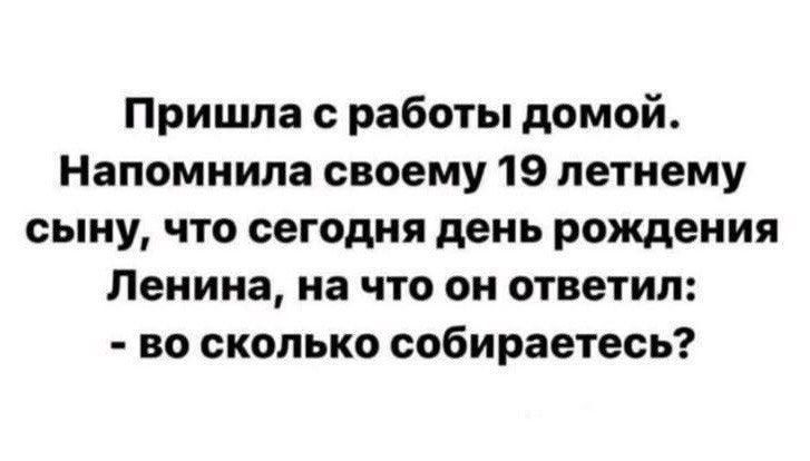Пришла с работы домой. Напомнила своему 19 летнему сыну, что сегодня день рождения Ленина, на что он ответил: - во сколько собираетесь?