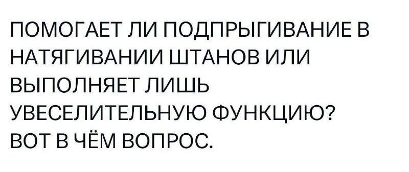 ПОМОГАЕТ ЛИ ПОДПЫГИВАНИЕ В НАТЯГИВАНИИ ШТАНОВ ИЛИ ВЫПОЛНЯЕТ ЛИШЬ УВЕСЕЛИТЕЛЬНУЮ ФУНКЦИЮ? ВОТ В ЧЁМ ВПРОС.