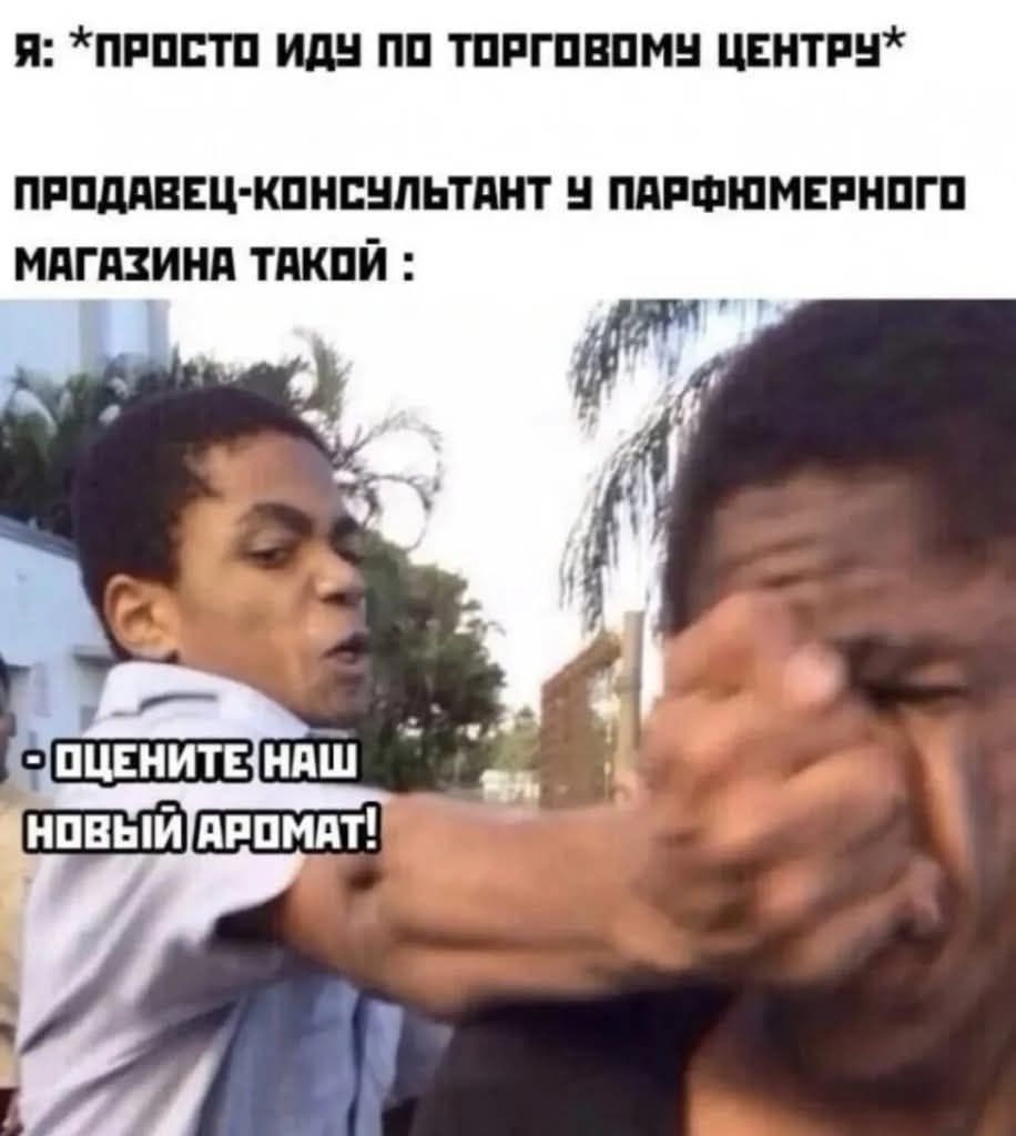 Я: *ПРОСТО ИДУ ПО ТОРГОВОМУ ЦЕНТРУ*
ПРОДАВЕЦ-КОНСУЛЬТАНТ У ПАРФЮМЕРНОГО МАГАЗИНА ТАКОЙ:
- ОЦЕНИТЕ НАШ НОВЫЙ АРОМАТ!