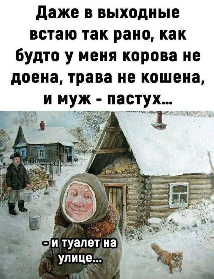 Даже в выходные встаю так рано, как будто у меня корова не доена, трава не кошена, и муж - пастух... 
- и туалет на улице...