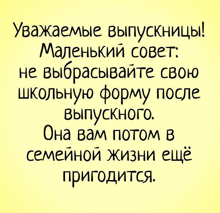Уважаемые выпускницы! Маленький совет: не выбрасывайте свою школьную форму после выпускного. Она вам потом в семейной жизни ещё пригодится.