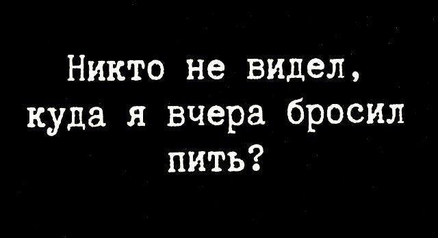Никто не видел, куда я вчера бросил пить?