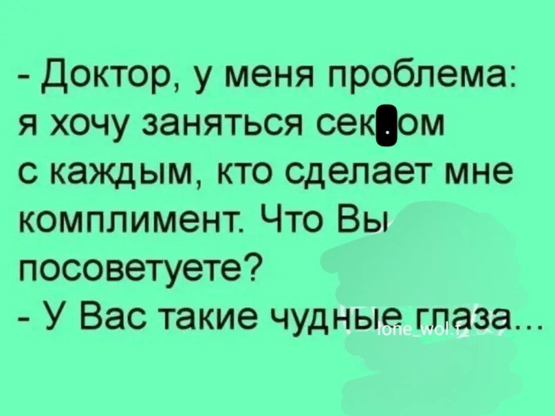 - Доктор, у меня проблема: я хочу заняться сексом с каждым, кто сделает мне комплимент. Что Вы посоветуете? - У Вас такие чудные глаза...