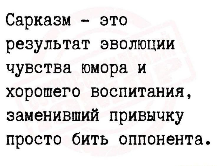 Сарказм - это результат эволюции чувства юмора и хорошего воспитания, заменивший привычку просто бить оппонента.