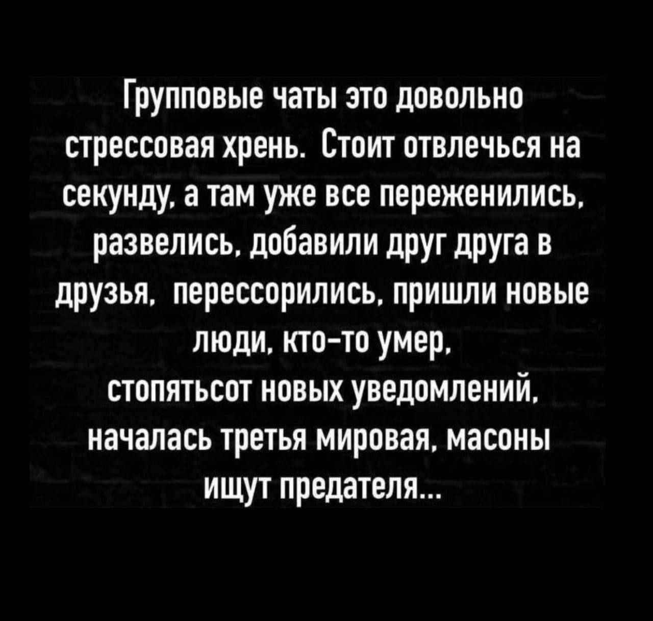 Групповые чаты это довольно стрессовая хрень. Стоит отвлечься на секунду, а там уже всё переженились, развелись, добавили друг друга в друзья, пересорились, пришли новые люди, кто-то умер, столько новых уведомлений, началась третья мировая, масоны ищут предателя...