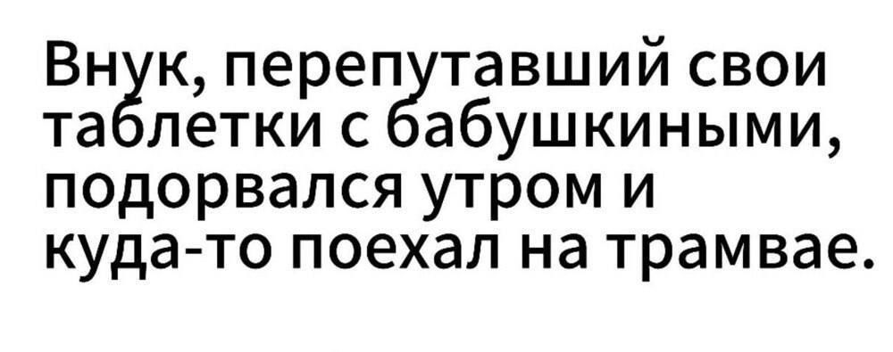 Внук, перепутавший свои таблетки с бабушкиными, подорвался утром и куда-то поехал на трамвае.