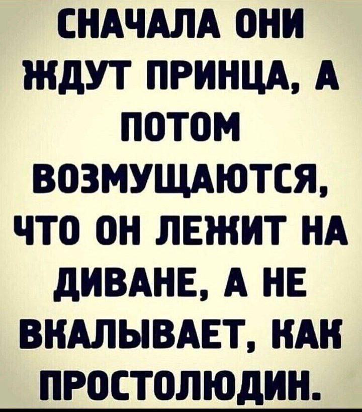 СНАЧАЛА ОНИ ЖДУТ ПРИНЦА, А ПОТОМ ВОЗМУЩАЮТСЯ, ЧТО ОН ЛЕЖИТ НА ДИВАНЕ, А НЕ ВКАЛЫВАЕТ, КАК ПРОСТОЛЮДИН.