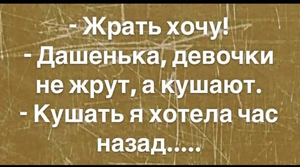 - Жрать хочу!
- Дашенька, девочки не жрут, а кушают.
- Кушать я хотела час назад.....
