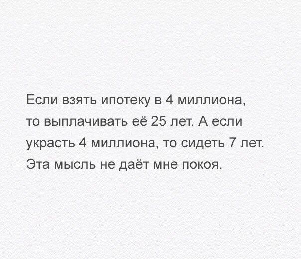 Если взять ипотеку в 4 миллиона то выплачивать её 25 лет А если украсть 4 миллиона то сидеть 7 лет Эта мысль не даёт мне покоя