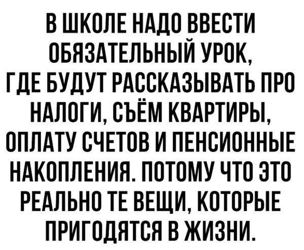 В ШКОЛЕ НАДО _ВВЕОТИ ОБЯЗАТЕЛЬНЫИ УРОК ГДЕ БУДУТ РАООКАЗЫВАТЬ ПРО НАЛОГИ ОЪЁМ КВАРТИРЫ ОПЛАТУ СЧЕТОВ И ПЕНОИОННЫЕ НАКОПЛЕНИЯ ПОТОМУ ЧТО ЭТО РЕАЛЬНО ТЕ ВЕЩИ КОТОРЫЕ ПРИГОДЯТОЯ В ЖИЗНИ