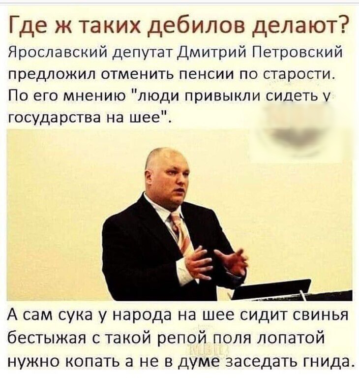 Где ж таких дебилов делают Ярославский депутат Дмитрий Петровский предложил отменить пенсии по старости По его мнению люди привыкли сидеть у государства на шее Г _ _ А сам сука у народа на шее сидит свинья бестыжая с такой репой поля лопатой нужно копать а не в думе заседать гнида