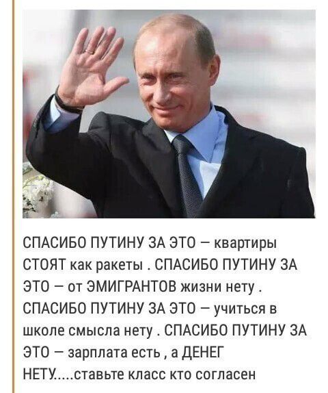 СПАСИБО ПУТИНУ ЗА ЭТО квартиры СТОЯТ как ракеты СПАСИБО ПУТИНУ ЗА ЭТО от ЭМИГРАНТОВ жизни нету СПАСИБО ПУТИНУ ЗА ЭТО учиться в школе смысла нету СПАСИБО ПУТИНУ ЗА ЭТО зарплата есть ДЕНЕГ НЕТУ ставьте класс кто согласен