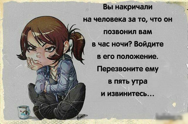 Вы накричали на человека за то что он позвонил вам в час ночи Войдите в его положение Перезвоните ему в пять утра и извинитесь