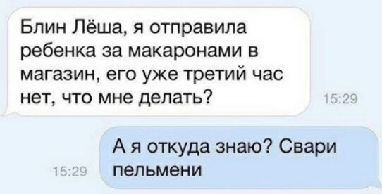 Блин Лёша я отправила ребенка за макаронами в магазин его уже третий час нет что мне делать А я откуда знаю Свари пельмени